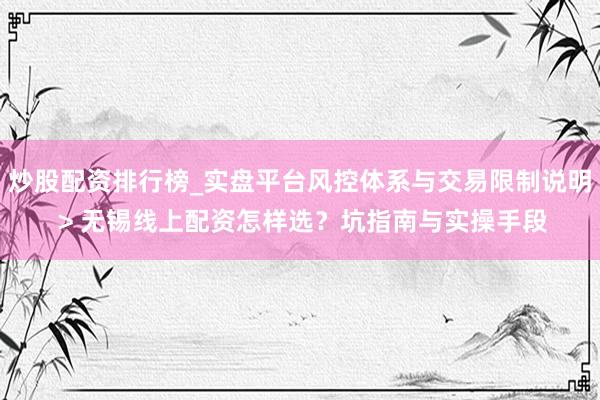 炒股配资排行榜_实盘平台风控体系与交易限制说明 > 无锡线上配资怎样选？坑指南与实操手段