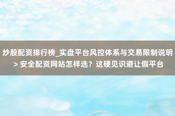 炒股配资排行榜_实盘平台风控体系与交易限制说明 > 安全配资网站怎样选？这硬见识避让假平台