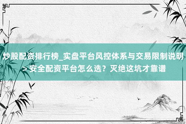 炒股配资排行榜_实盘平台风控体系与交易限制说明 > 安全配资平台怎么选？灭绝这坑才靠谱