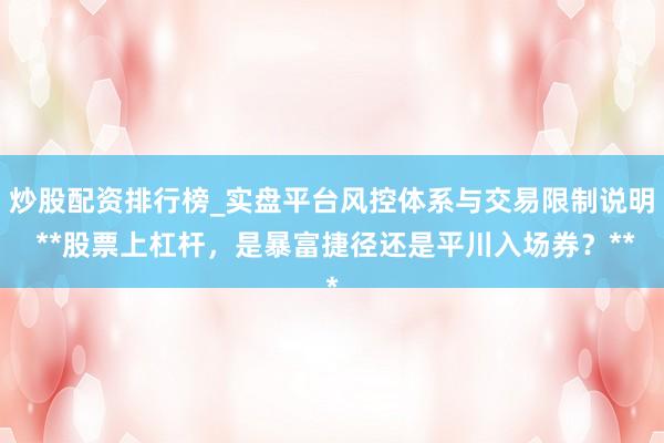 炒股配资排行榜_实盘平台风控体系与交易限制说明 **股票上杠杆，是暴富捷径还是平川入场券？**