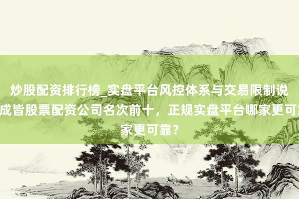 炒股配资排行榜_实盘平台风控体系与交易限制说明 成皆股票配资公司名次前十，正规实盘平台哪家更可靠？